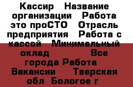 Кассир › Название организации ­ Работа-это проСТО › Отрасль предприятия ­ Работа с кассой › Минимальный оклад ­ 22 000 - Все города Работа » Вакансии   . Тверская обл.,Бологое г.